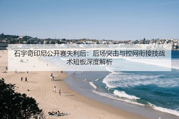 石宇奇印尼公开赛失利后：后场突击与控网衔接技战术短板深度解析